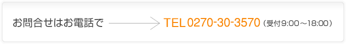 お問合せはお電話で【TEL：0270-30-3570】（受付9:00～18:00）